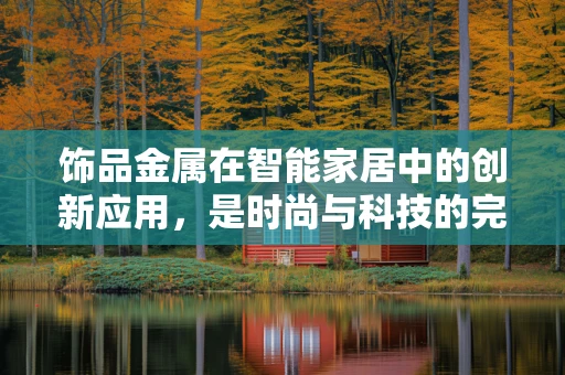 饰品金属在智能家居中的创新应用，是时尚与科技的完美融合吗？