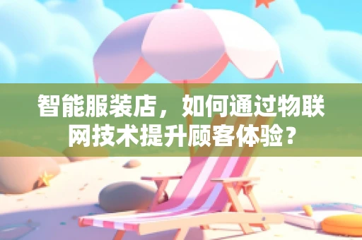 智能服装店，如何通过物联网技术提升顾客体验？