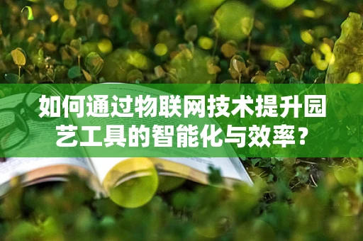 如何通过物联网技术提升园艺工具的智能化与效率？