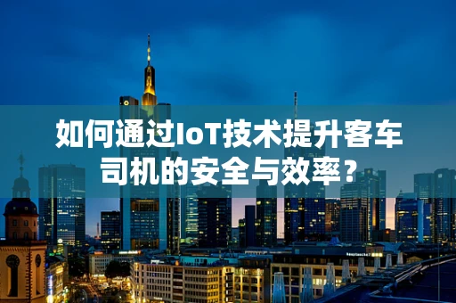 如何通过IoT技术提升客车司机的安全与效率？