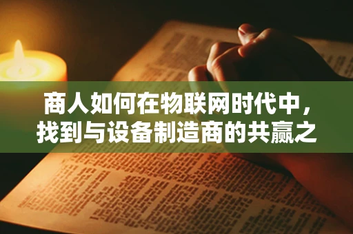 商人如何在物联网时代中，找到与设备制造商的共赢之道？