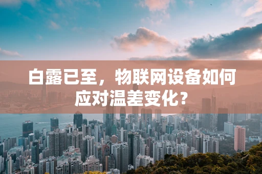 白露已至，物联网设备如何应对温差变化？