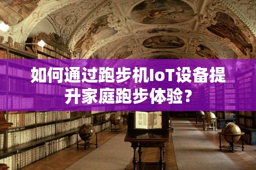 如何通过跑步机IoT设备提升家庭跑步体验？