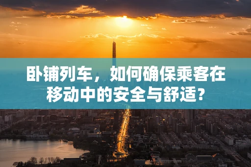 卧铺列车，如何确保乘客在移动中的安全与舒适？