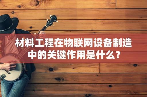 材料工程在物联网设备制造中的关键作用是什么？