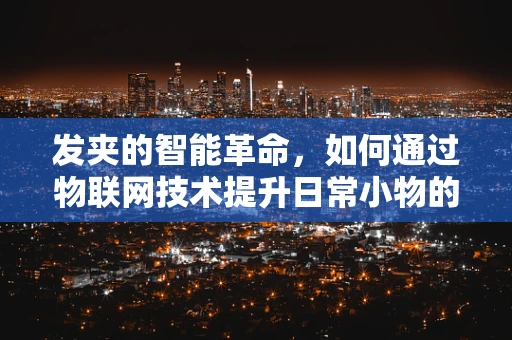 发夹的智能革命，如何通过物联网技术提升日常小物的新体验？