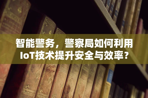 智能警务，警察局如何利用IoT技术提升安全与效率？