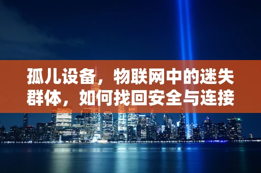 孤儿设备，物联网中的迷失群体，如何找回安全与连接？
