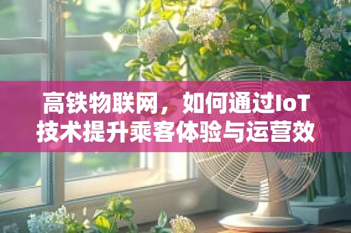 高铁物联网，如何通过IoT技术提升乘客体验与运营效率？