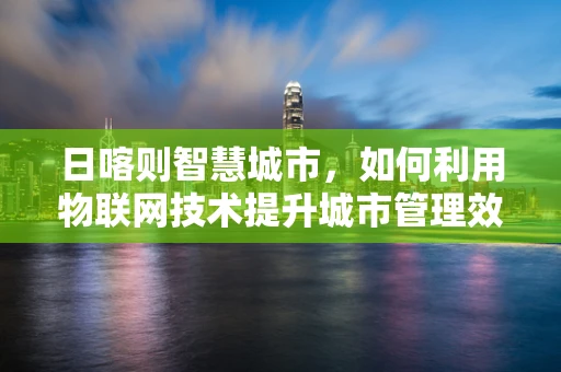 日喀则智慧城市，如何利用物联网技术提升城市管理效率？