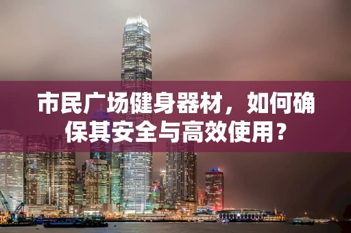市民广场健身器材，如何确保其安全与高效使用？