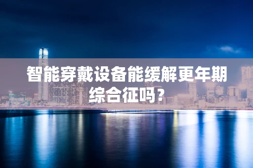 智能穿戴设备能缓解更年期综合征吗？
