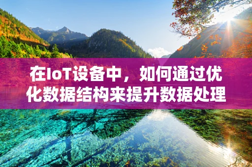 在IoT设备中，如何通过优化数据结构来提升数据处理效率？
