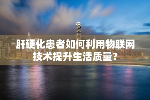 肝硬化患者如何利用物联网技术提升生活质量？