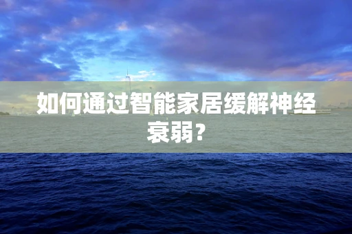 如何通过智能家居缓解神经衰弱？