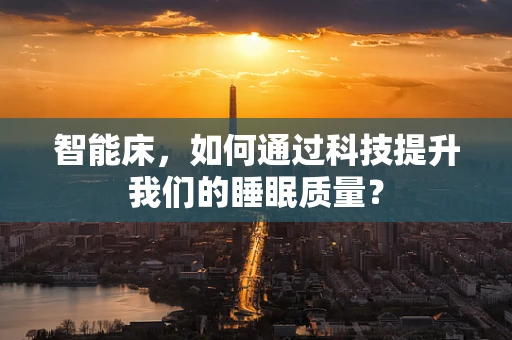 智能床，如何通过科技提升我们的睡眠质量？
