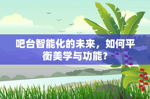 吧台智能化的未来，如何平衡美学与功能？