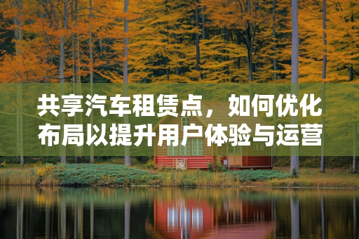 共享汽车租赁点，如何优化布局以提升用户体验与运营效率？