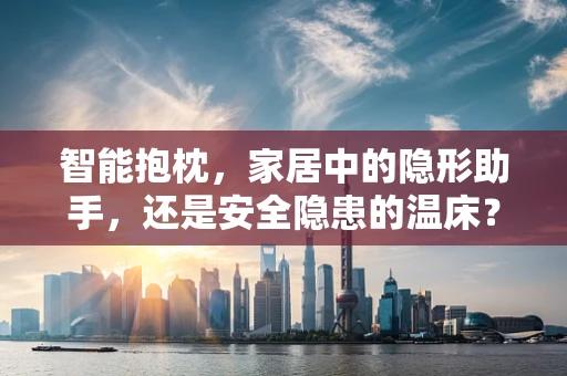 智能抱枕，家居中的隐形助手，还是安全隐患的温床？