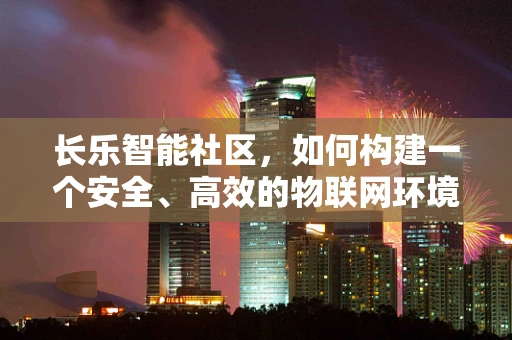长乐智能社区，如何构建一个安全、高效的物联网环境？
