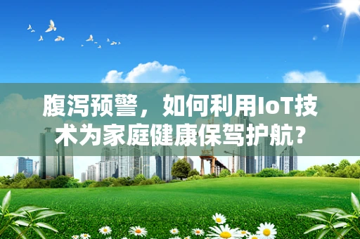 腹泻预警，如何利用IoT技术为家庭健康保驾护航？