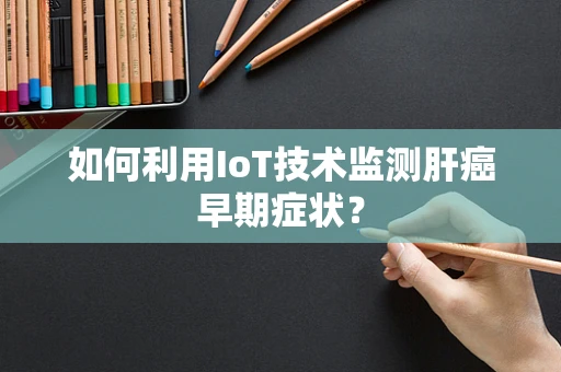 如何利用IoT技术监测肝癌早期症状？