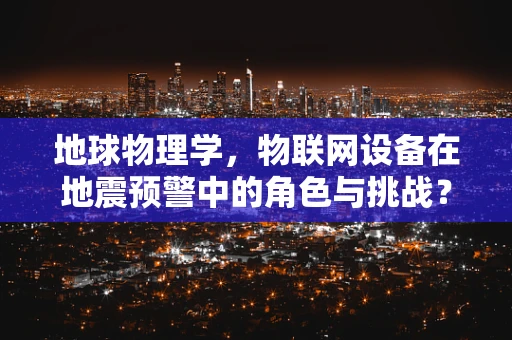 地球物理学，物联网设备在地震预警中的角色与挑战？