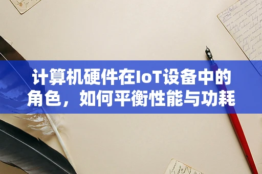 计算机硬件在IoT设备中的角色，如何平衡性能与功耗？