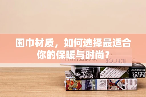 围巾材质，如何选择最适合你的保暖与时尚？