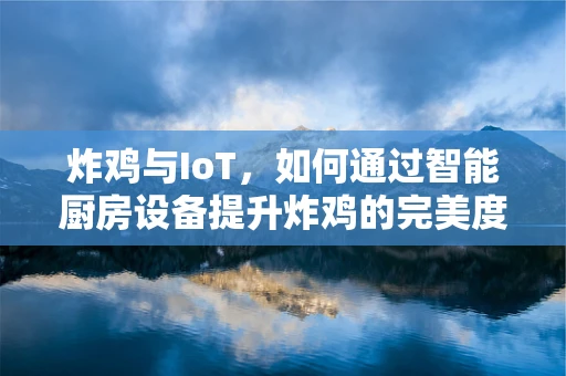 炸鸡与IoT，如何通过智能厨房设备提升炸鸡的完美度？