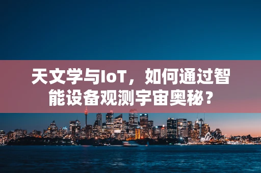 天文学与IoT，如何通过智能设备观测宇宙奥秘？