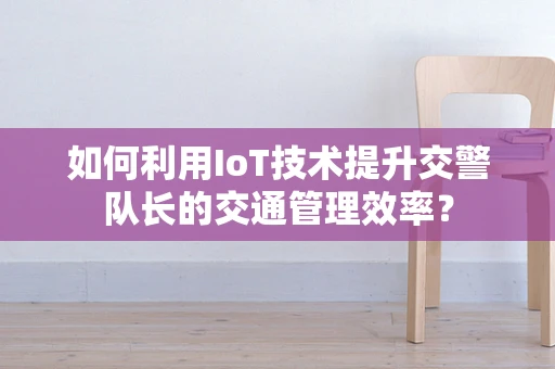 如何利用IoT技术提升交警队长的交通管理效率？