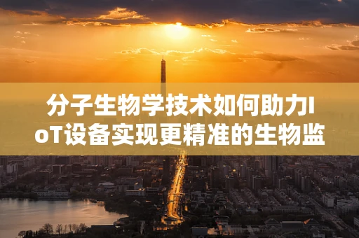 分子生物学技术如何助力IoT设备实现更精准的生物监测？