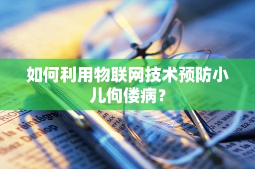 如何利用物联网技术预防小儿佝偻病？
