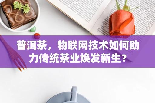 普洱茶，物联网技术如何助力传统茶业焕发新生？