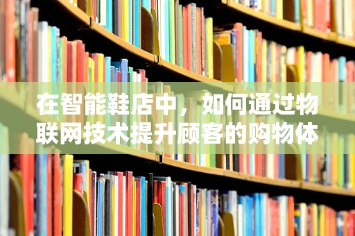 在智能鞋店中，如何通过物联网技术提升顾客的购物体验？