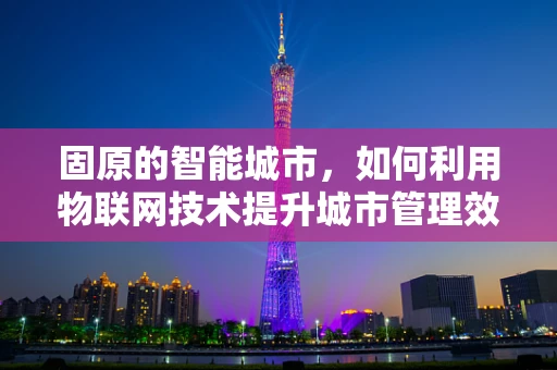 固原的智能城市，如何利用物联网技术提升城市管理效率？
