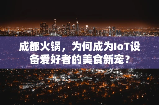 成都火锅，为何成为IoT设备爱好者的美食新宠？