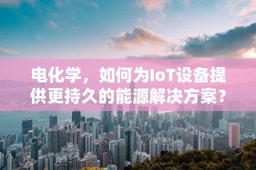 电化学，如何为IoT设备提供更持久的能源解决方案？