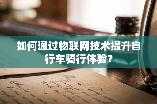 如何通过物联网技术提升自行车骑行体验？