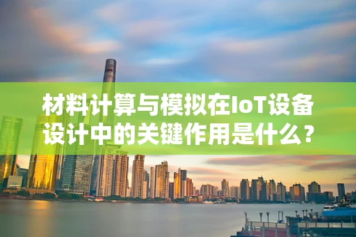 材料计算与模拟在IoT设备设计中的关键作用是什么？