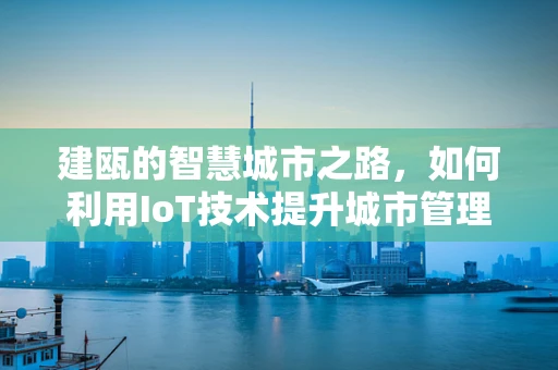 建瓯的智慧城市之路，如何利用IoT技术提升城市管理效率？