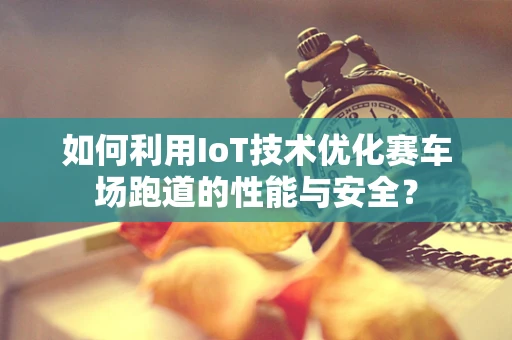 如何利用IoT技术优化赛车场跑道的性能与安全？