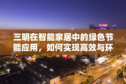 三明在智能家居中的绿色节能应用，如何实现高效与环保的完美结合？