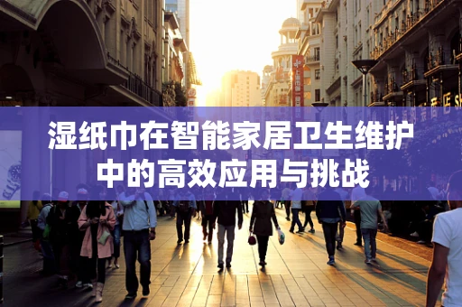 湿纸巾在智能家居卫生维护中的高效应用与挑战