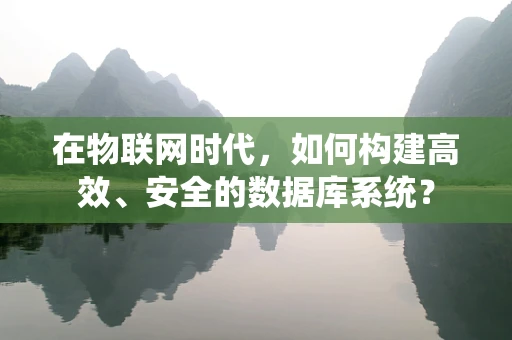 在物联网时代，如何构建高效、安全的数据库系统？