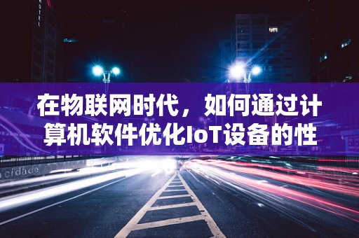 在物联网时代，如何通过计算机软件优化IoT设备的性能与安全性？