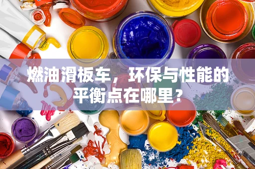 燃油滑板车，环保与性能的平衡点在哪里？