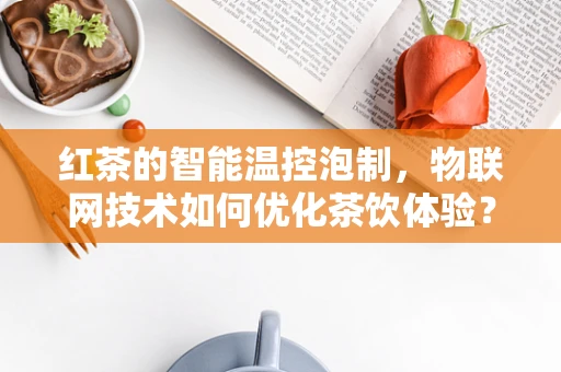 红茶的智能温控泡制，物联网技术如何优化茶饮体验？