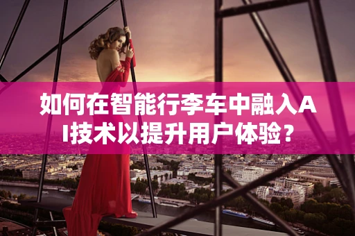 如何在智能行李车中融入AI技术以提升用户体验？
